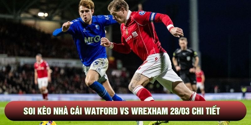 Soi kèo nhà cái Watford vs Wrexham 28/03 chi tiết